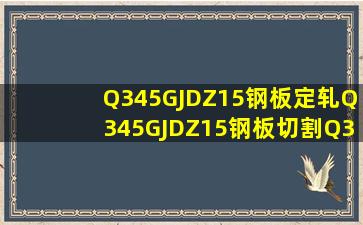 Q345GJDZ15钢板定轧,Q345GJDZ15钢板切割,Q345GJD