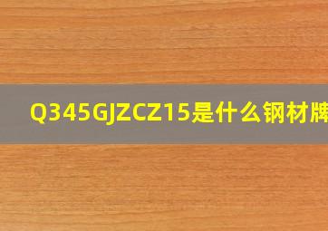 Q345GJZCZ15是什么钢材牌号 