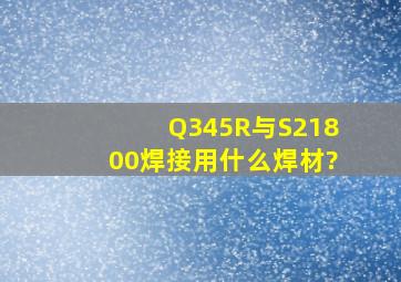 Q345R与S21800焊接用什么焊材?