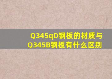 Q345qD钢板的材质与Q345B钢板有什么区别(