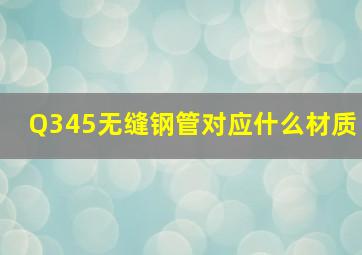 Q345无缝钢管对应什么材质