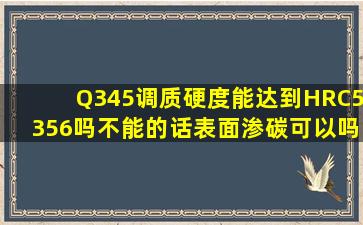 Q345调质硬度能达到HRC5356吗不能的话,表面渗碳可以吗