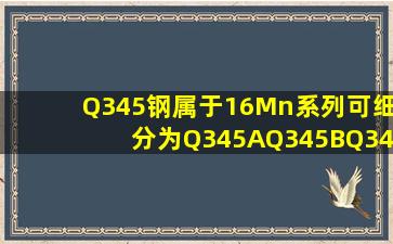 Q345钢属于16Mn系列可细分为Q345A、Q345B、Q345C、Q345D、Q345E