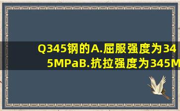 Q345钢的()。A.屈服强度为345MPaB.抗拉强度为345MPaC.硬度值为345...