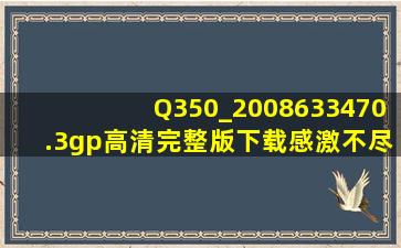 Q350_2008633470.3gp高清完整版下载,感激不尽