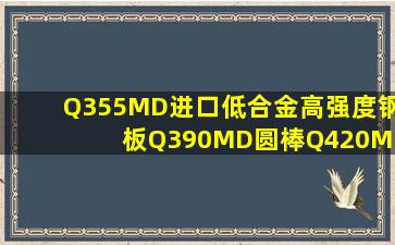 Q355MD进口低合金高强度钢板Q390MD圆棒Q420MD钢板材Q460MD钢棒材