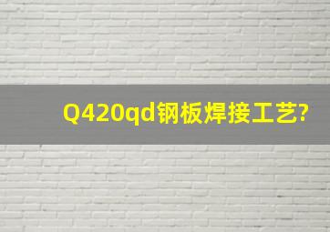 Q420qd钢板焊接工艺?