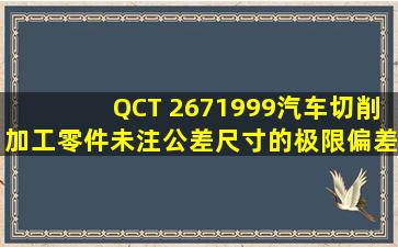 QCT 2671999汽车切削加工零件未注公差尺寸的极限偏差 