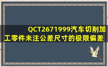 QCT2671999汽车切削加工零件未注公差尺寸的极限偏差 