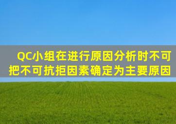 QC小组在进行原因分析时不可把不可抗拒因素确定为主要原因。