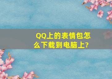 QQ上的表情包怎么下载到电脑上?