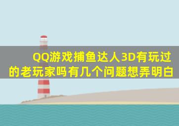 QQ游戏捕鱼达人3D有玩过的老玩家吗(有几个问题想弄明白(