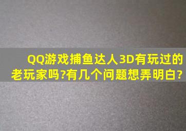 QQ游戏捕鱼达人3D有玩过的老玩家吗?有几个问题想弄明白?