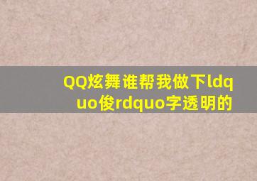 QQ炫舞谁帮我做下“俊”字透明的