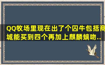 QQ牧场里现在出了个囚牛,包括商城能买到四个再加上麒麟、螭吻、...