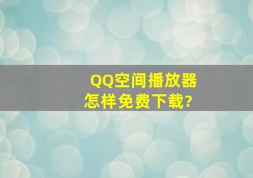 QQ空间播放器怎样免费下载?