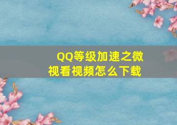 QQ等级加速之微视看视频怎么下载(