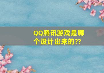 QQ腾讯游戏是哪个设计出来的??