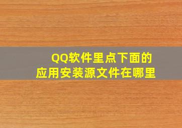 QQ软件里点下面的应用安装源文件在哪里(