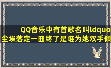 QQ音乐中有首歌名叫“尘埃落定一曲终了是谁为她双手倾负天下。。