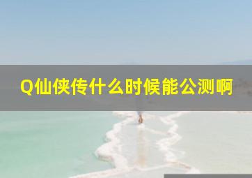 Q仙侠传什么时候能公测啊、