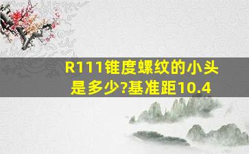 R111锥度螺纹的小头是多少?基准距10.4