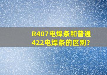 R407电焊条和普通422电焊条的区别?