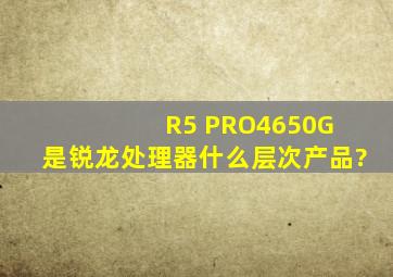 R5 PRO4650G 是锐龙处理器什么层次产品?