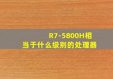 R7-5800H相当于什么级别的处理器