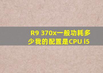 R9 370x一般功耗多少。我的配置是CPU i5