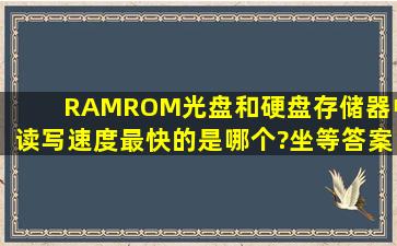 RAM,ROM,光盘和硬盘存储器中,读写速度最快的是哪个?坐等答案,谢谢!