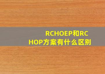 RCHOEP和RCHOP方案有什么区别(