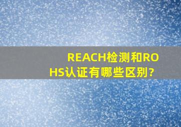 REACH检测和ROHS认证有哪些区别?