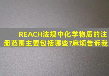 REACH法规中,化学物质的注册范围主要包括哪些?麻烦告诉我