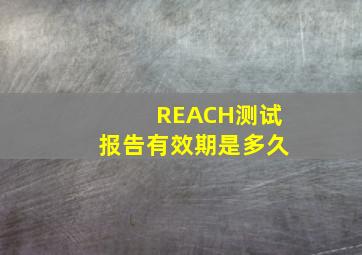 REACH测试报告有效期是多久