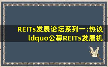 REITs发展论坛系列(一):热议“公募REITs发展机遇”