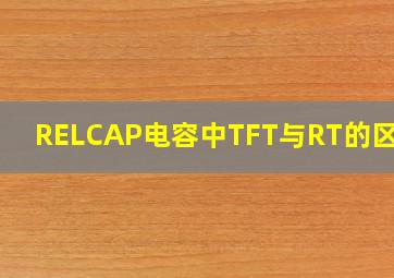 RELCAP电容中TFT与RT的区别?