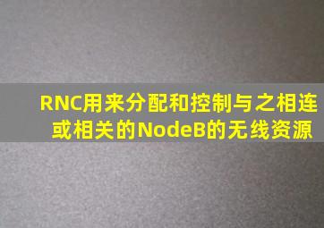 RNC用来分配和控制与之相连或相关的NodeB的无线资源( )