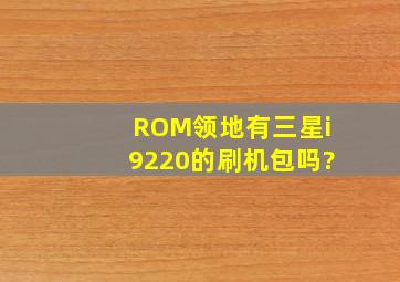 ROM领地有三星i9220的刷机包吗?