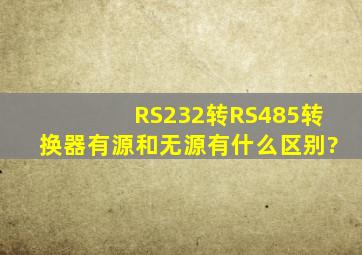 RS232转RS485转换器,有源和无源有什么区别?