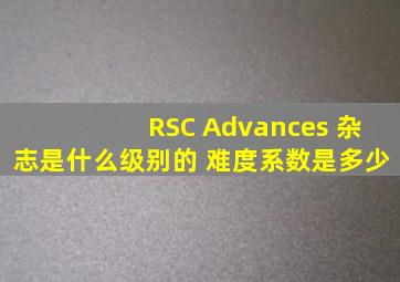 RSC Advances 杂志是什么级别的 难度系数是多少