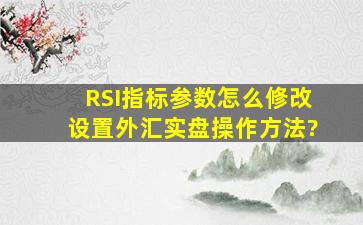 RSI指标参数怎么修改设置,外汇实盘操作方法?