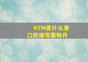 RTM是什么港口的缩写(鹿特丹