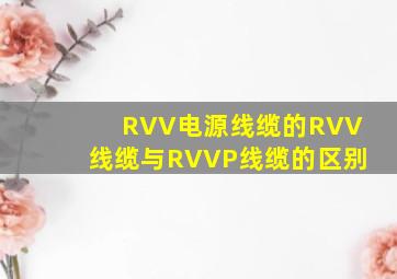 RVV电源线缆的RVV线缆与RVVP线缆的区别