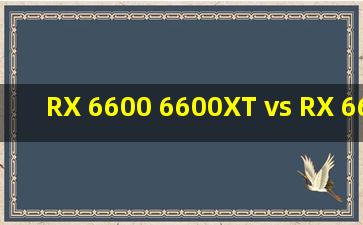 RX 6600 6600XT vs RX 6650XT 7600 显卡对比(1080P分辨率测试,CPU...