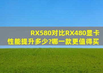 RX580对比RX480显卡性能提升多少?哪一款更值得买