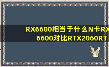 RX6600相当于什么N卡RX6600对比RTX2060、RTX3060性能评测