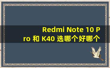 Redmi Note 10 Pro 和 K40 选哪个好,哪个性价比高一点