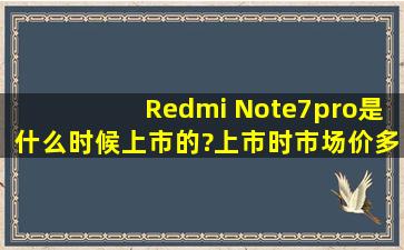 Redmi Note7pro是什么时候上市的?上市时市场价多少?如今价格多少?...