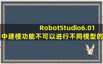 RobotStudio6.01中建模功能不可以进行不同模型的组合,因此必须使用...